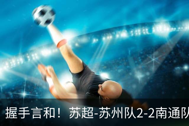 握手言和！苏超-苏州队2-2南通队 周玉铭救主苏州三轮不败