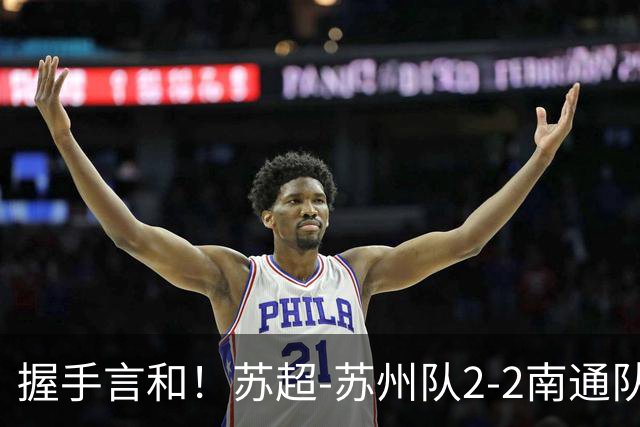 握手言和！苏超-苏州队2-2南通队 周玉铭救主苏州三轮不败
